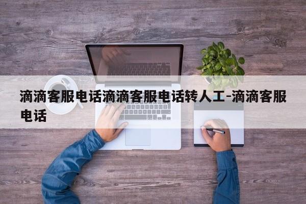 滴滴客服电话滴滴客服电话转人工-滴滴客服电话