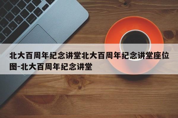 北大百周年纪念讲堂北大百周年纪念讲堂座位图-北大百周年纪念讲堂