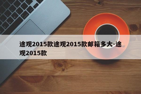 途观2015款途观2015款邮箱多大-途观2015款
