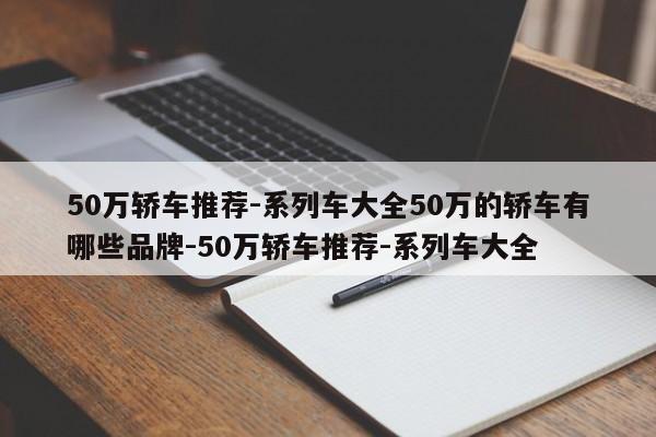 50万轿车推荐-系列车大全50万的轿车有哪些品牌-50万轿车推荐-系列车大全