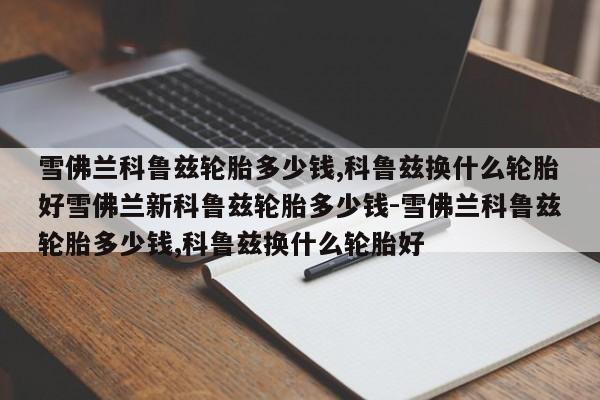 雪佛兰科鲁兹轮胎多少钱,科鲁兹换什么轮胎好雪佛兰新科鲁兹轮胎多少钱-雪佛兰科鲁兹轮胎多少钱,科鲁兹换什么轮胎好