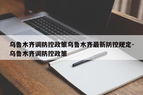 乌鲁木齐调防控政策乌鲁木齐最新防控规定-乌鲁木齐调防控政策