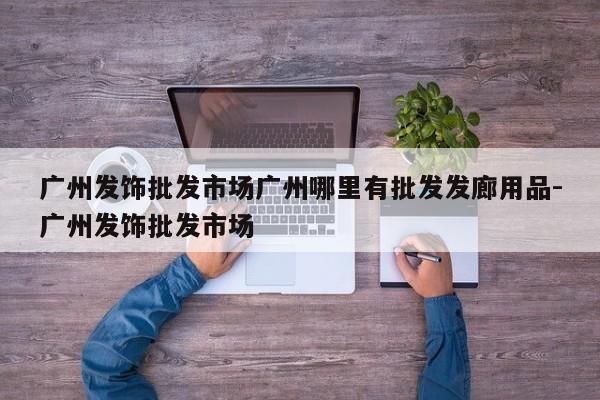广州发饰批发市场广州哪里有批发发廊用品-广州发饰批发市场