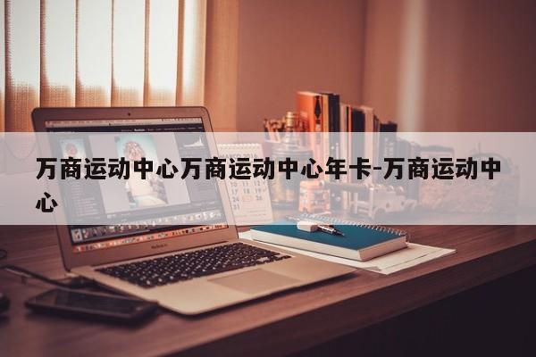 万商运动中心万商运动中心年卡-万商运动中心