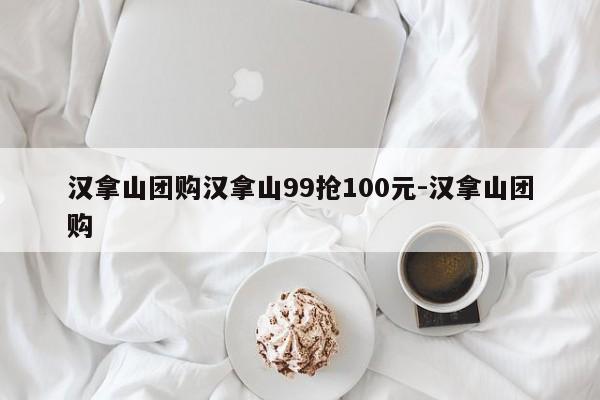 汉拿山团购汉拿山99抢100元-汉拿山团购