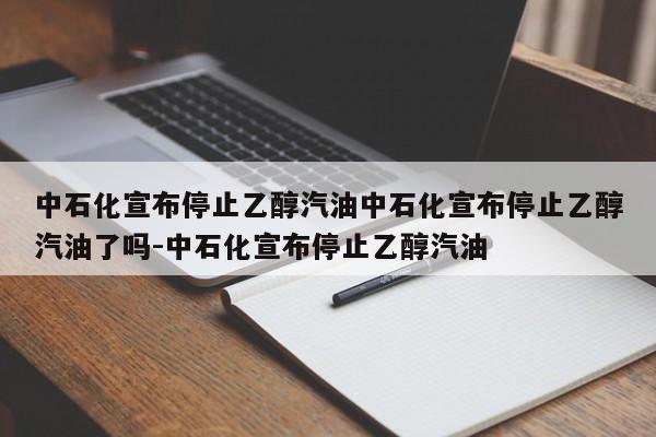 中石化宣布停止乙醇汽油中石化宣布停止乙醇汽油了吗-中石化宣布停止乙醇汽油