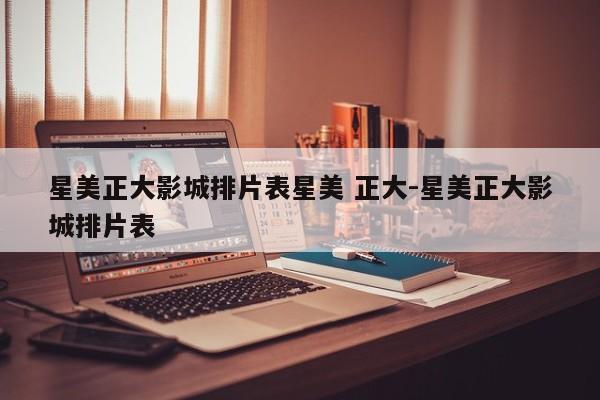 星美正大影城排片表星美 正大-星美正大影城排片表