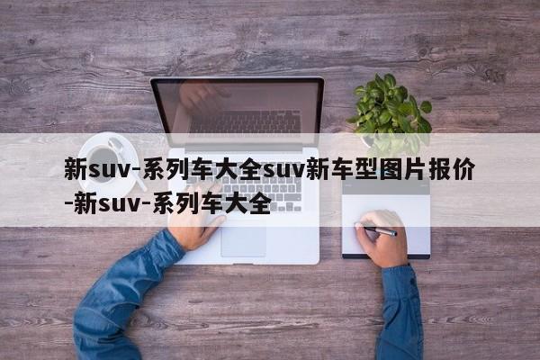新suv-系列车大全suv新车型图片报价-新suv-系列车大全