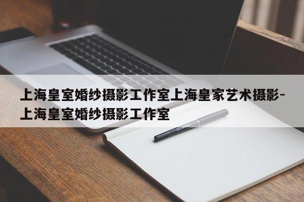 上海皇室婚纱摄影工作室上海皇家艺术摄影-上海皇室婚纱摄影工作室