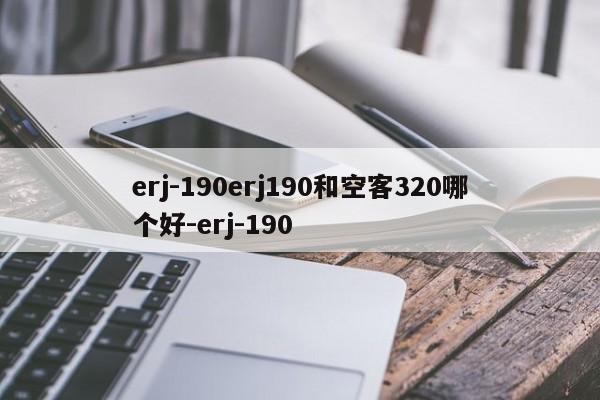 erj-190erj190和空客320哪个好-erj-190