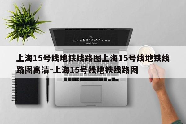 上海15号线地铁线路图上海15号线地铁线路图高清-上海15号线地铁线路图