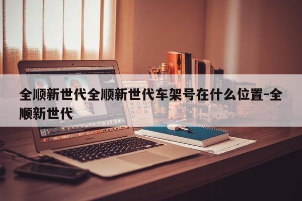 全顺新世代全顺新世代车架号在什么位置-全顺新世代