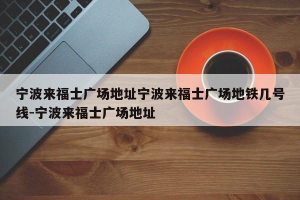 宁波来福士广场地址宁波来福士广场地铁几号线-宁波来福士广场地址