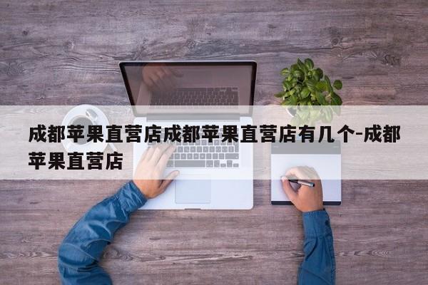 成都苹果直营店成都苹果直营店有几个-成都苹果直营店