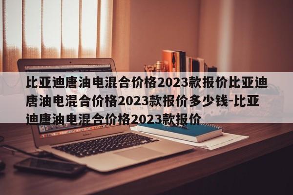 比亚迪唐油电混合价格2023款报价比亚迪唐油电混合价格2023款报价多少钱-比亚迪唐油电混合价格2023款报价