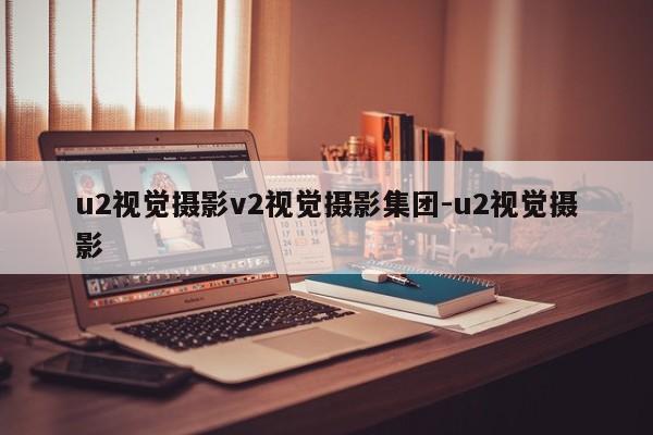 u2视觉摄影v2视觉摄影集团-u2视觉摄影