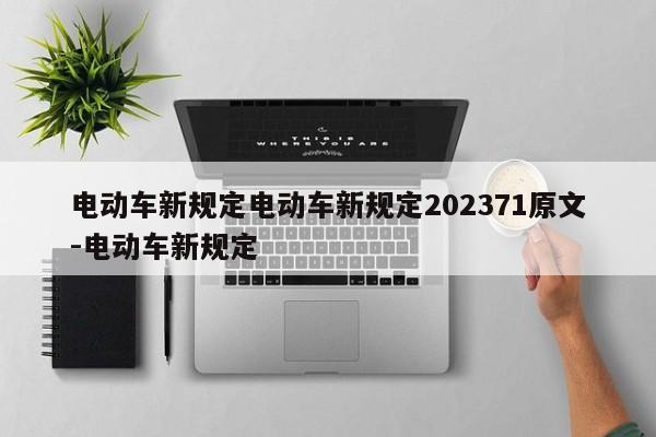 电动车新规定电动车新规定202371原文-电动车新规定