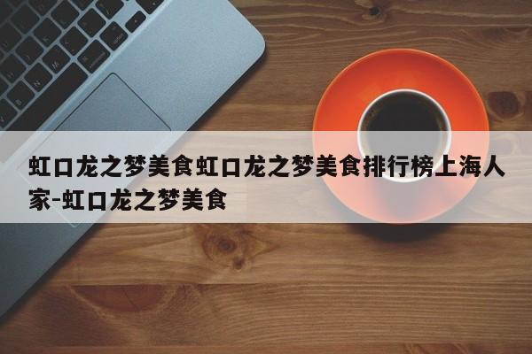 虹口龙之梦美食虹口龙之梦美食排行榜上海人家-虹口龙之梦美食