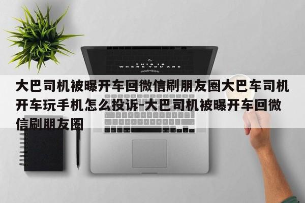 大巴司机被曝开车回微信刷朋友圈大巴车司机开车玩手机怎么投诉-大巴司机被曝开车回微信刷朋友圈