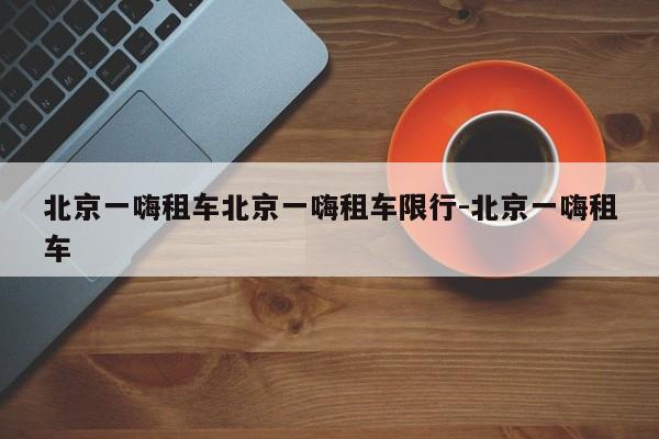 北京一嗨租车北京一嗨租车限行-北京一嗨租车
