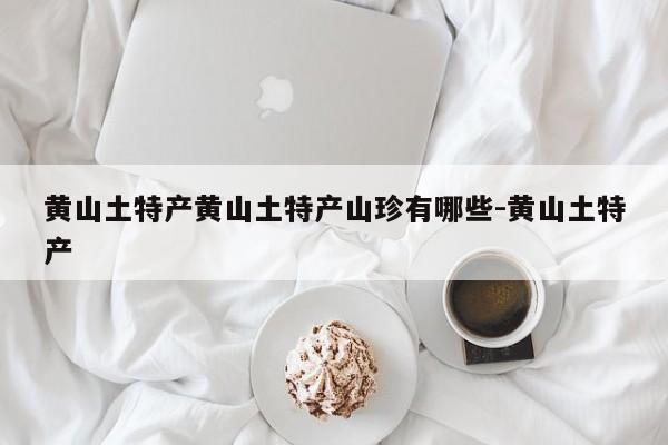 黄山土特产黄山土特产山珍有哪些-黄山土特产