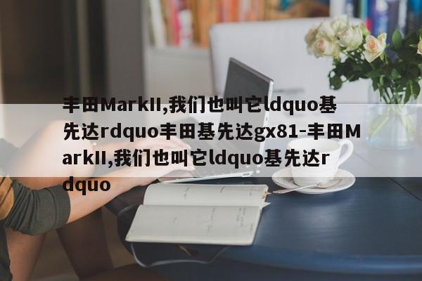 丰田MarkII,我们也叫它ldquo基先达rdquo丰田基先达gx81-丰田MarkII,我们也叫它ldquo基先达rdquo