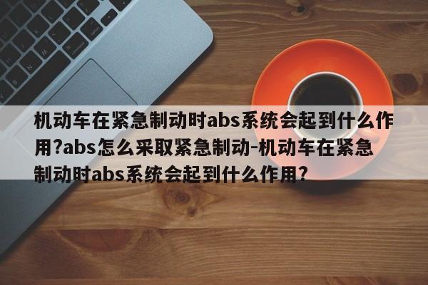 机动车在紧急制动时abs系统会起到什么作用?abs怎么采取紧急制动-机动车在紧急制动时abs系统会起到什么作用?