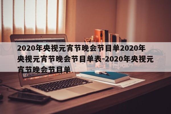 2020年央视元宵节晚会节目单2020年央视元宵节晚会节目单表-2020年央视元宵节晚会节目单