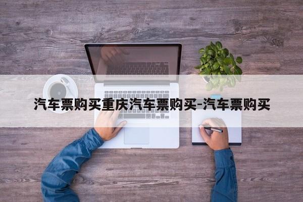 汽车票购买重庆汽车票购买-汽车票购买