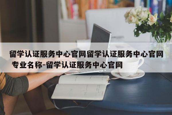 留学认证服务中心官网留学认证服务中心官网 专业名称-留学认证服务中心官网