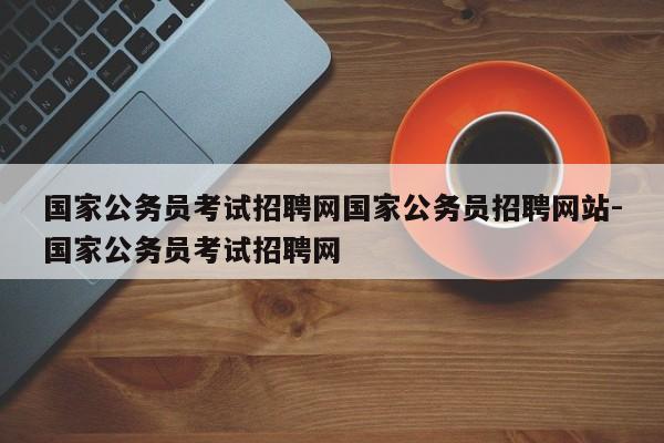 国家公务员考试招聘网国家公务员招聘网站-国家公务员考试招聘网