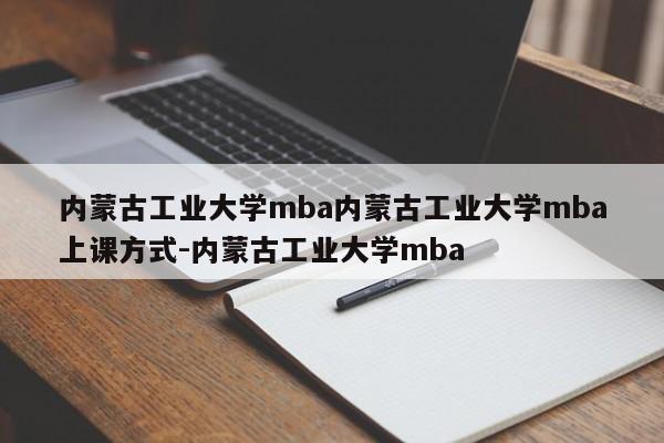 内蒙古工业大学mba内蒙古工业大学mba上课方式-内蒙古工业大学mba