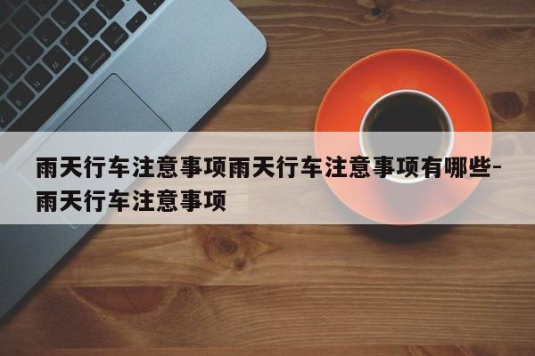 雨天行车注意事项雨天行车注意事项有哪些-雨天行车注意事项