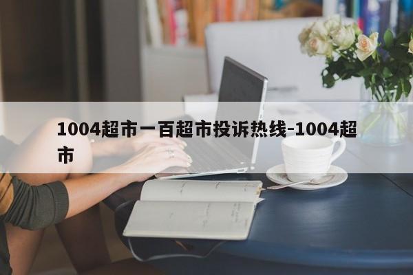 1004超市一百超市投诉热线-1004超市