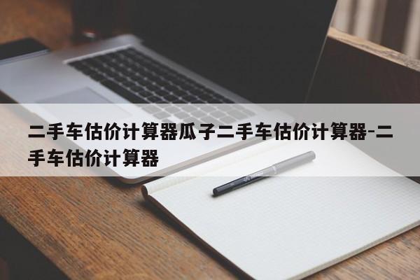 二手车估价计算器瓜子二手车估价计算器-二手车估价计算器