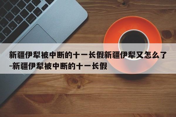 新疆伊犁被中断的十一长假新疆伊犁又怎么了-新疆伊犁被中断的十一长假