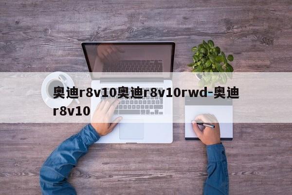 奥迪r8v10奥迪r8v10rwd-奥迪r8v10