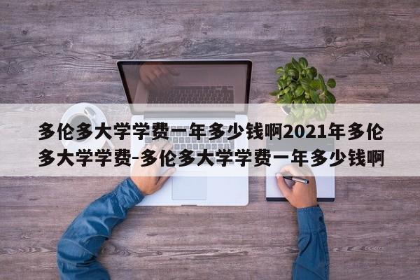 多伦多大学学费一年多少钱啊2021年多伦多大学学费-多伦多大学学费一年多少钱啊