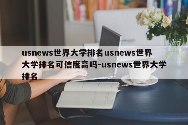 usnews世界大学排名usnews世界大学排名可信度高吗-usnews世界大学排名