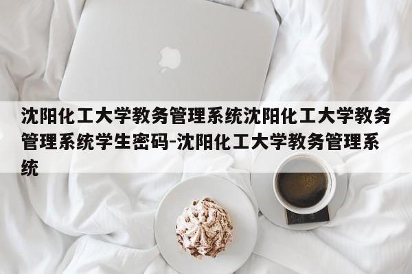 沈阳化工大学教务管理系统沈阳化工大学教务管理系统学生密码-沈阳化工大学教务管理系统