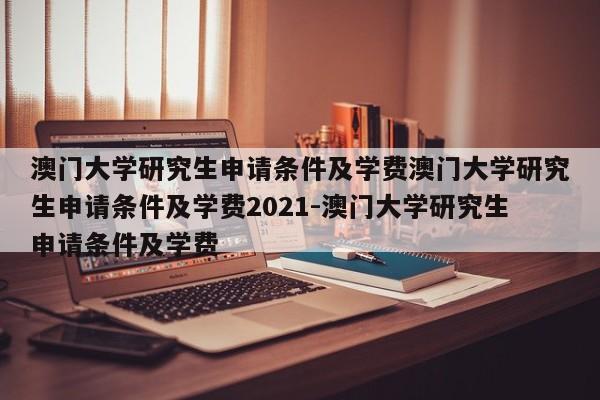 澳门大学研究生申请条件及学费澳门大学研究生申请条件及学费2021-澳门大学研究生申请条件及学费