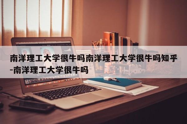 南洋理工大学很牛吗南洋理工大学很牛吗知乎-南洋理工大学很牛吗