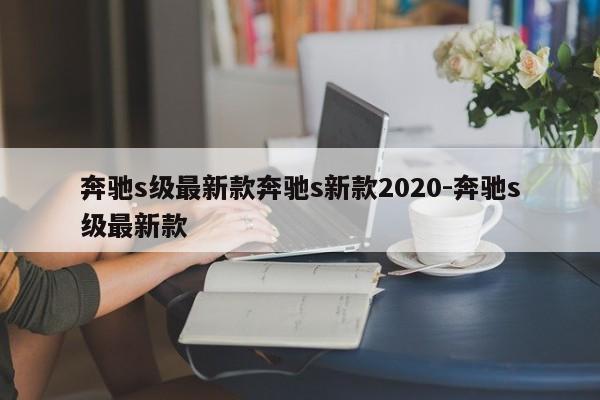 奔驰s级最新款奔驰s新款2020-奔驰s级最新款