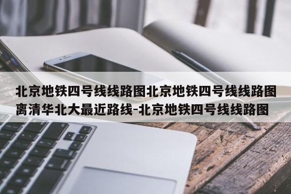 北京地铁四号线线路图北京地铁四号线线路图离清华北大最近路线-北京地铁四号线线路图