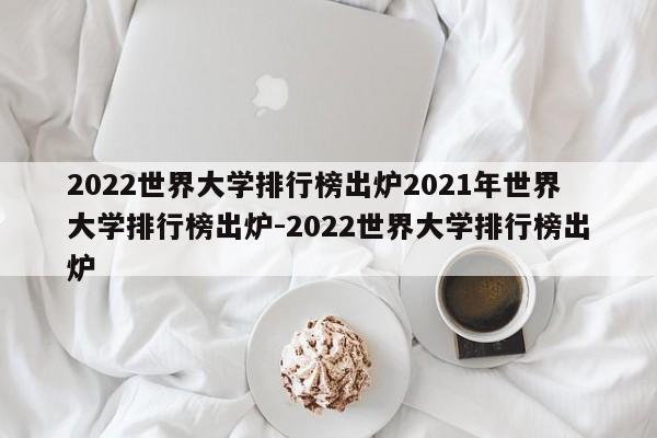 2022世界大学排行榜出炉2021年世界大学排行榜出炉-2022世界大学排行榜出炉