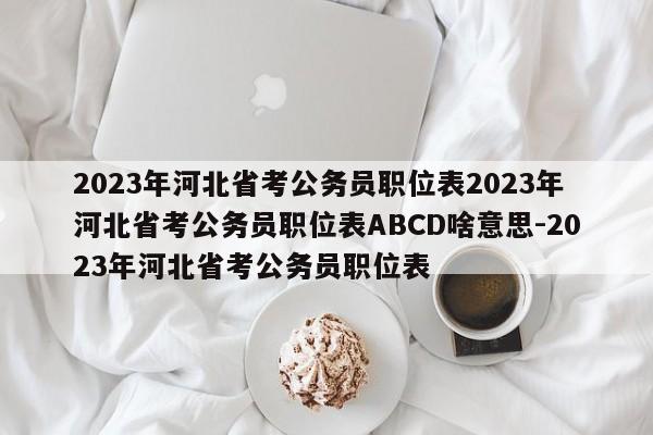 2023年河北省考公务员职位表2023年河北省考公务员职位表ABCD啥意思-2023年河北省考公务员职位表