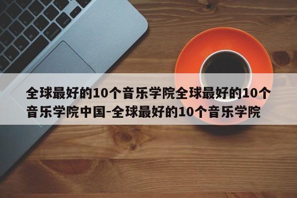 全球最好的10个音乐学院全球最好的10个音乐学院中国-全球最好的10个音乐学院