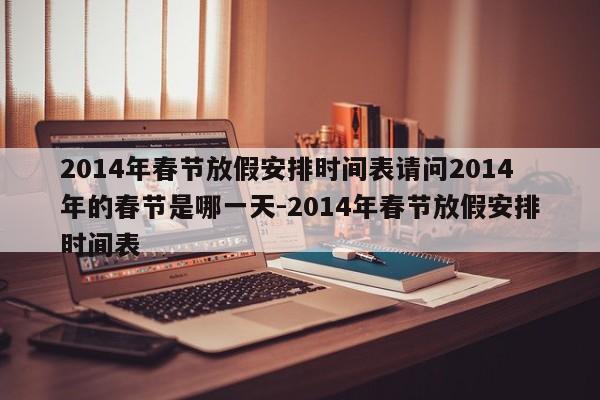 2014年春节放假安排时间表请问2014年的春节是哪一天-2014年春节放假安排时间表