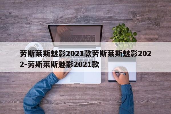 劳斯莱斯魅影2021款劳斯莱斯魅影2022-劳斯莱斯魅影2021款