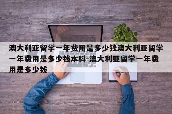 澳大利亚留学一年费用是多少钱澳大利亚留学一年费用是多少钱本科-澳大利亚留学一年费用是多少钱